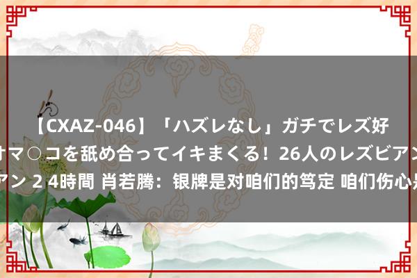 【CXAZ-046】「ハズレなし」ガチでレズ好きなお姉さんたちがオマ○コを舐め合ってイキまくる！26人のレズビアン 2 4時間 肖若腾：银牌是对咱们的笃定 咱们伤心是因为有更高的追求