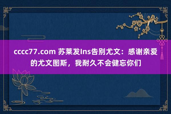 cccc77.com 苏莱发Ins告别尤文：感谢亲爱的尤文图斯，我耐久不会健忘你们