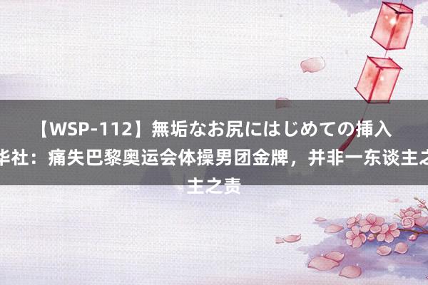 【WSP-112】無垢なお尻にはじめての挿入 新华社：痛失巴黎奥运会体操男团金牌，并非一东谈主之责