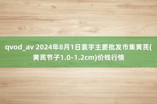 qvod_av 2024年8月1日寰宇主要批发市集黄芪(黄芪节子1.0-1.2cm)价钱行情