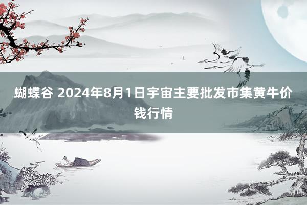 蝴蝶谷 2024年8月1日宇宙主要批发市集黄牛价钱行情