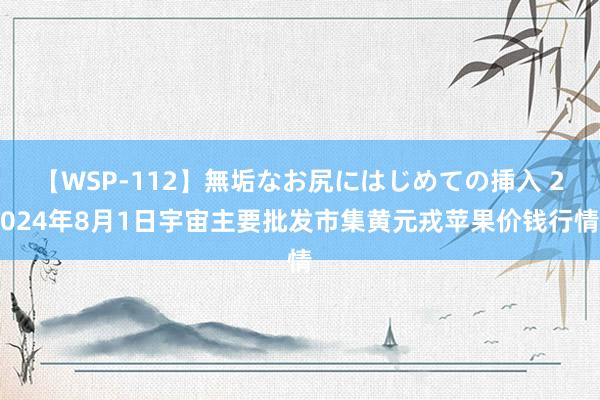 【WSP-112】無垢なお尻にはじめての挿入 2024年8月1日宇宙主要批发市集黄元戎苹果价钱行情