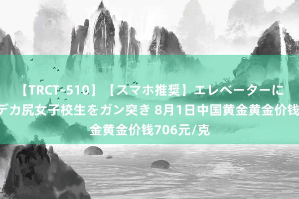 【TRCT-510】【スマホ推奨】エレベーターに挟まれたデカ尻女子校生をガン突き 8月1日中国黄金黄金价钱706元/克