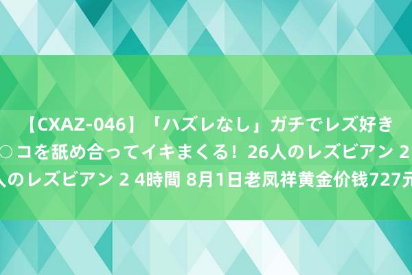 【CXAZ-046】「ハズレなし」ガチでレズ好きなお姉さんたちがオマ○コを舐め合ってイキまくる！26人のレズビアン 2 4時間 8月1日老凤祥黄金价钱727元/克