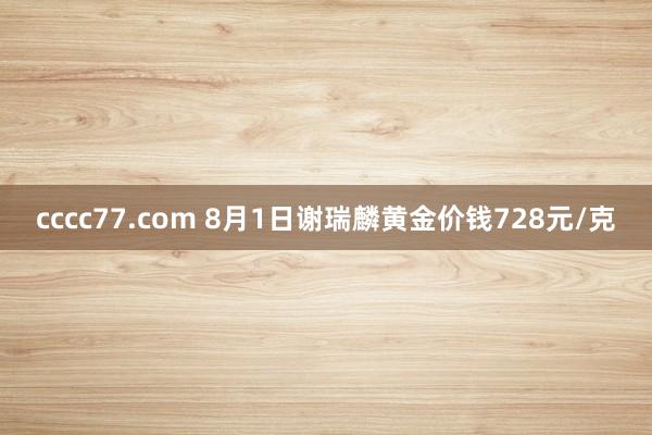 cccc77.com 8月1日谢瑞麟黄金价钱728元/克