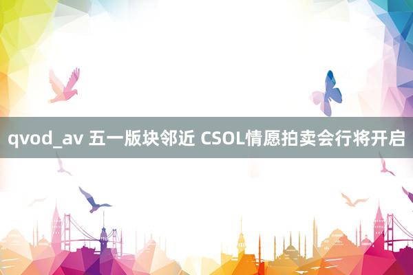 qvod_av 五一版块邻近 CSOL情愿拍卖会行将开启