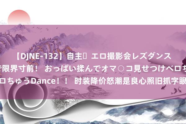 【DJNE-132】自主・エロ撮影会レズダンス 透け透けベビードールで限界寸前！ おっぱい揉んでオマ○コ見せつけベロちゅうDance！！ 时装降价怒潮是良心照旧抓字眼？MMO商战谁赢利？