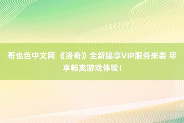 哥也色中文网 《洛奇》全新臻享VIP服务来袭 尽享畅爽游戏体验！