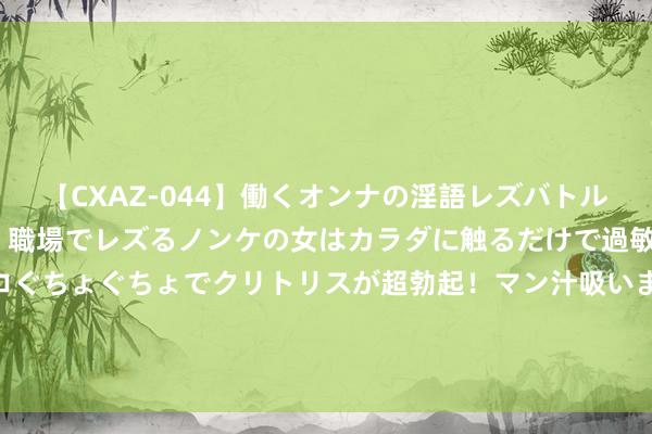 【CXAZ-044】働くオンナの淫語レズバトル DX 20シーン 4時間 職場でレズるノンケの女はカラダに触るだけで過敏に反応し、オマ○コぐちょぐちょでクリトリスが超勃起！マン汁吸いまくるとソリながらイキまくり！！ 《七日寰宇》帷幕测试火热进行中！东说念主气玩法调优 新BOSS荡漾来袭！