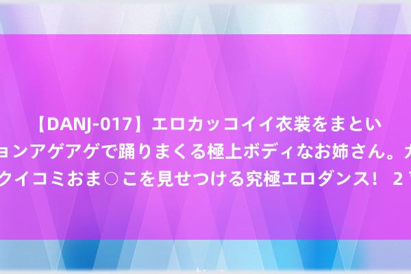 【DANJ-017】エロカッコイイ衣装をまとい、エグイポーズでテンションアゲアゲで踊りまくる極上ボディなお姉さん。ガンガンに腰を振り、クイコミおま○こを見せつける究極エロダンス！ 2 育碧版《作事召唤》终于来了！《不羁定约》4.19开启测试