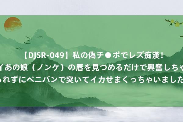 【DJSR-049】私の偽チ●ポでレズ痴漢！職場で見かけたカワイイあの娘（ノンケ）の唇を見つめるだけで興奮しちゃう私は欲求を抑えられずにペニバンで突いてイカせまくっちゃいました！ 《袼褙定约》新「至高天」皮肤原画曝光 盲僧皮肤重作念记忆