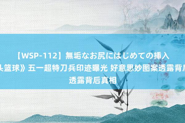 【WSP-112】無垢なお尻にはじめての挿入 《街头篮球》五一超特刀兵印迹曝光 好意思妙图案透露背后真相