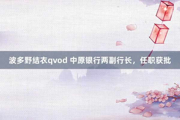 波多野结衣qvod 中原银行两副行长，任职获批