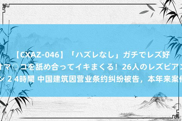 【CXAZ-046】「ハズレなし」ガチでレズ好きなお姉さんたちがオマ○コを舐め合ってイキまくる！26人のレズビアン 2 4時間 中国建筑因营业条约纠纷被告，本年来案件触及广东、辽宁等地