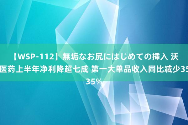 【WSP-112】無垢なお尻にはじめての挿入 沃华医药上半年净利降超七成 第一大单品收入同比减少35%