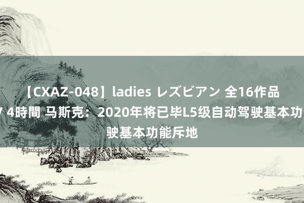 【CXAZ-048】ladies レズビアン 全16作品 PartIV 4時間 马斯克：2020年将已毕L5级自动驾驶基本功能斥地