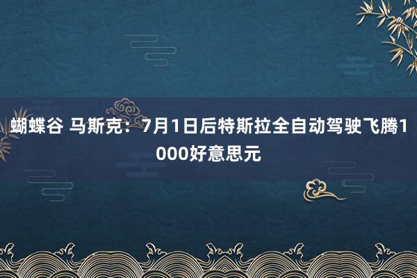 蝴蝶谷 马斯克：7月1日后特斯拉全自动驾驶飞腾1000好意思元