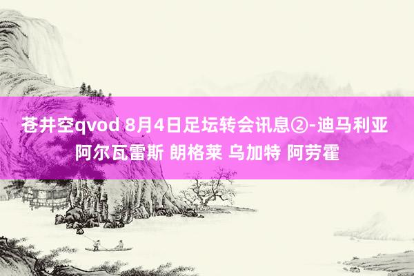 苍井空qvod 8月4日足坛转会讯息②-迪马利亚 阿尔瓦雷斯 朗格莱 乌加特 阿劳霍