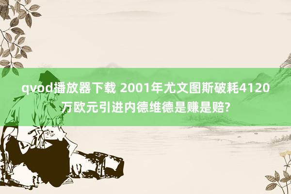 qvod播放器下载 2001年尤文图斯破耗4120万欧元引进内德维德是赚是赔?