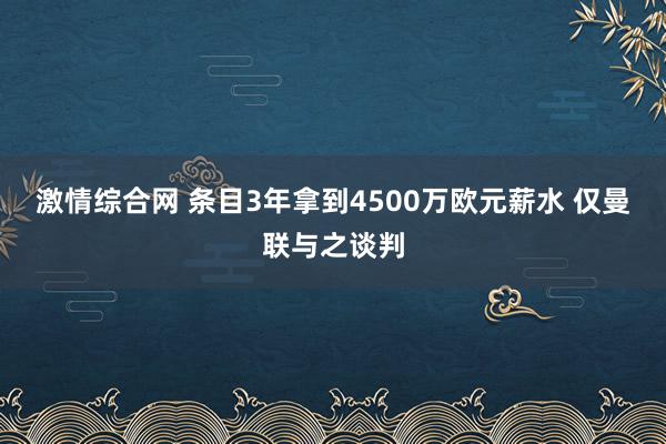 激情综合网 条目3年拿到4500万欧元薪水 仅曼联与之谈判