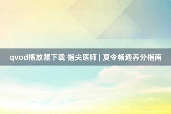 qvod播放器下载 指尖医师 | 夏令畅通养分指南