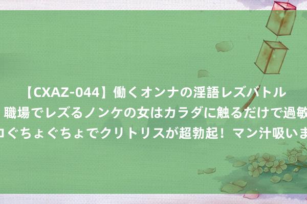 【CXAZ-044】働くオンナの淫語レズバトル DX 20シーン 4時間 職場でレズるノンケの女はカラダに触るだけで過敏に反応し、オマ○コぐちょぐちょでクリトリスが超勃起！マン汁吸いまくるとソリながらイキまくり！！ 姐姐喊话、娭毑组团……长沙巾帼雷锋志愿者帮衬“脱单”