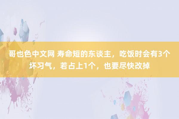 哥也色中文网 寿命短的东谈主，吃饭时会有3个坏习气，若占上1个，也要尽快改掉