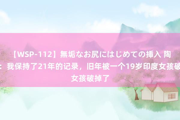 【WSP-112】無垢なお尻にはじめての挿入 陶璐娜：我保持了21年的记录，旧年被一个19岁印度女孩破掉了