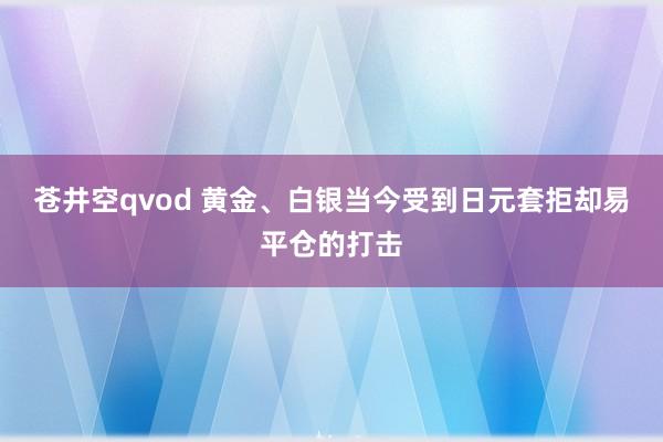 苍井空qvod 黄金、白银当今受到日元套拒却易平仓的打击