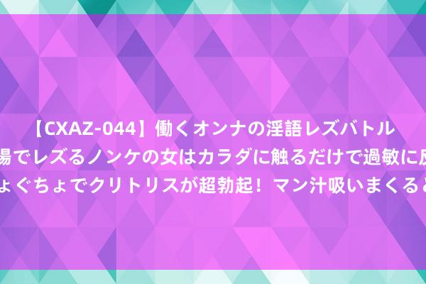 【CXAZ-044】働くオンナの淫語レズバトル DX 20シーン 4時間 職場でレズるノンケの女はカラダに触るだけで過敏に反応し、オマ○コぐちょぐちょでクリトリスが超勃起！マン汁吸いまくるとソリながらイキまくり！！ 汽车之家2024财年第二财季达成净利润70.37百万好意思元，同比加多0.57%