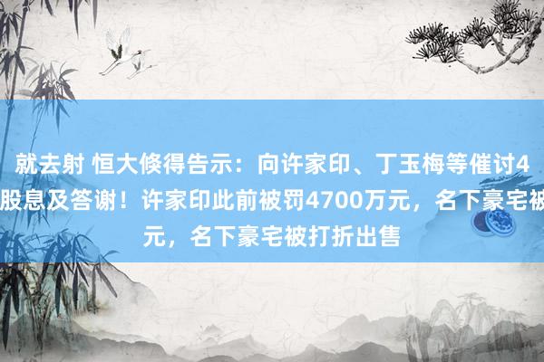 就去射 恒大倏得告示：向许家印、丁玉梅等催讨400多亿元股息及答谢！许家印此前被罚4700万元，名下豪宅被打折出售