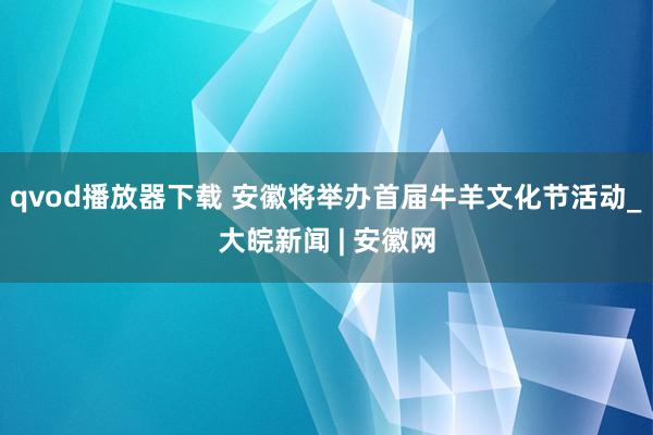 qvod播放器下载 安徽将举办首届牛羊文化节活动_大皖新闻 | 安徽网