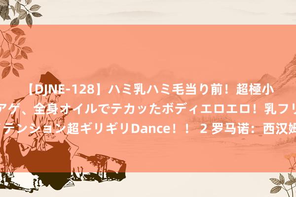 【DJNE-128】ハミ乳ハミ毛当り前！超極小ビキニでテンションアゲアゲ、全身オイルでテカッたボディエロエロ！乳フリ尻フリまくりのハイテンション超ギリギリDance！！ 2 罗马诺：西汉姆将在周二官宣圭多-罗德里格斯加盟，契约还是完成