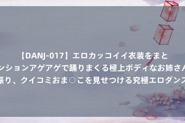 【DANJ-017】エロカッコイイ衣装をまとい、エグイポーズでテンションアゲアゲで踊りまくる極上ボディなお姉さん。ガンガンに腰を振り、クイコミおま○こを見せつける究極エロダンス！ 2 记者：德保罗和莫利纳一直在给阿尔瓦雷斯打电话，敦促加盟马竞