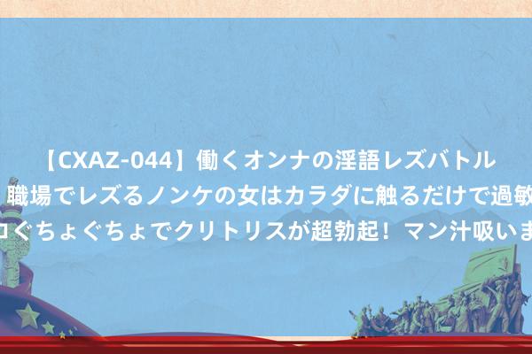 【CXAZ-044】働くオンナの淫語レズバトル DX 20シーン 4時間 職場でレズるノンケの女はカラダに触るだけで過敏に反応し、オマ○コぐちょぐちょでクリトリスが超勃起！マン汁吸いまくるとソリながらイキまくり！！ 巴媒：本周，阿森纳将2500万欧+浮动报价巴西外洋16岁小将