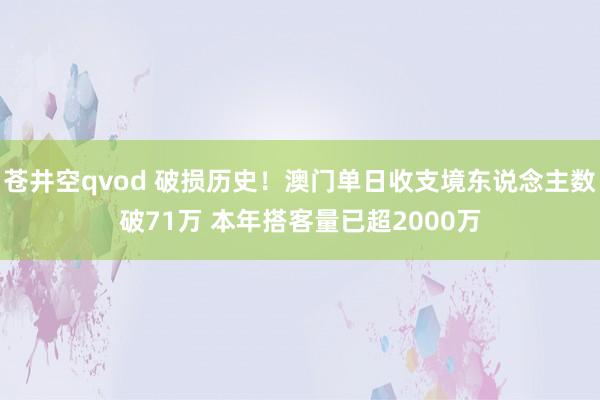 苍井空qvod 破损历史！澳门单日收支境东说念主数破71万 本年搭客量已超2000万