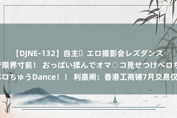 【DJNE-132】自主・エロ撮影会レズダンス 透け透けベビードールで限界寸前！ おっぱい揉んでオマ○コ見せつけベロちゅうDance！！ 利嘉阁：香港工商铺7月交易仅286宗 近4个月新低