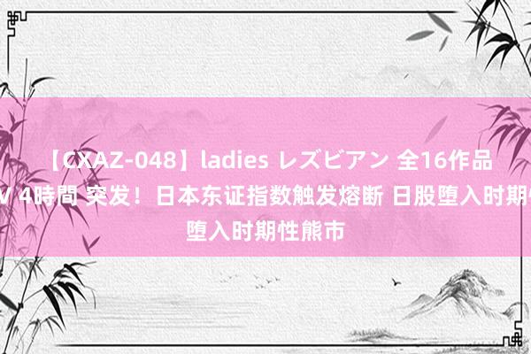 【CXAZ-048】ladies レズビアン 全16作品 PartIV 4時間 突发！日本东证指数触发熔断 日股堕入时期性熊市