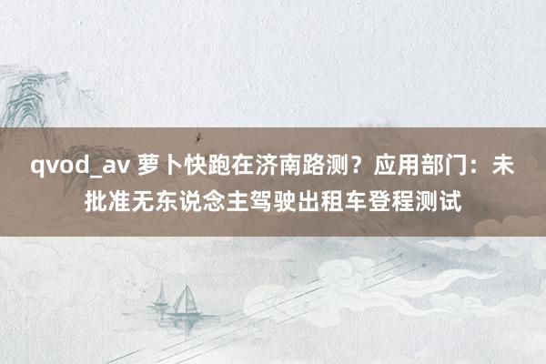 qvod_av 萝卜快跑在济南路测？应用部门：未批准无东说念主驾驶出租车登程测试