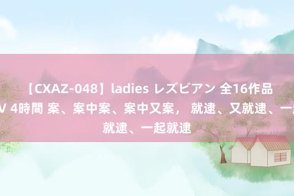 【CXAZ-048】ladies レズビアン 全16作品 PartIV 4時間 案、案中案、案中又案， 就逮、又就逮、一起就逮