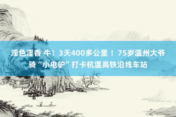 淫色淫香 牛！3天400多公里 ！75岁温州大爷骑“小电驴”打卡杭温高铁沿线车站