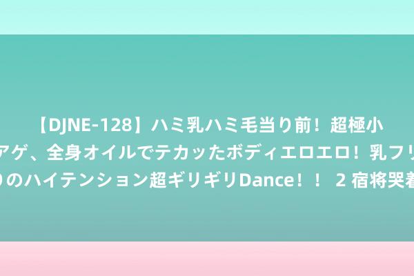 【DJNE-128】ハミ乳ハミ毛当り前！超極小ビキニでテンションアゲアゲ、全身オイルでテカッたボディエロエロ！乳フリ尻フリまくりのハイテンション超ギリギリDance！！ 2 宿将哭着谈歉！赛后这个背影让东谈主喜欢……