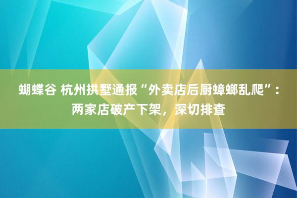 蝴蝶谷 杭州拱墅通报“外卖店后厨蟑螂乱爬”：两家店破产下架，深切排查