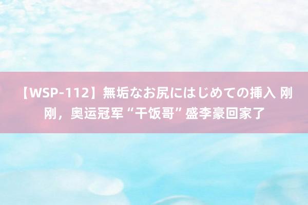 【WSP-112】無垢なお尻にはじめての挿入 刚刚，奥运冠军“干饭哥”盛李豪回家了