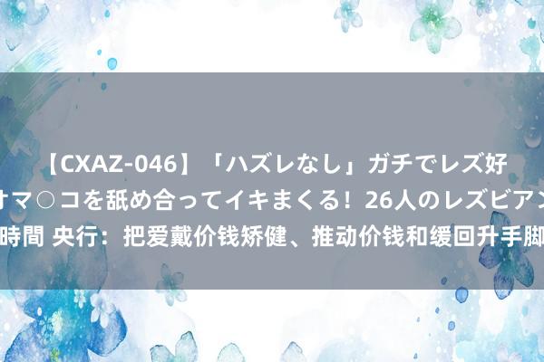 【CXAZ-046】「ハズレなし」ガチでレズ好きなお姉さんたちがオマ○コを舐め合ってイキまくる！26人のレズビアン 2 4時間 央行：把爱戴价钱矫健、推动价钱和缓回升手脚把合手货币政策的迫切考量