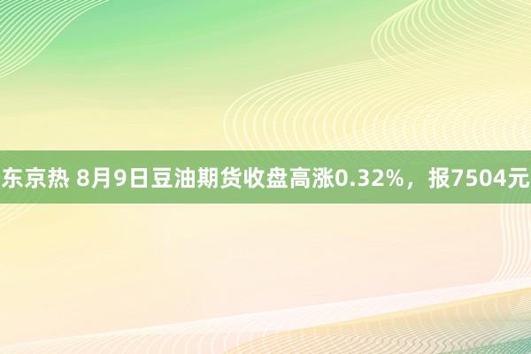 东京热 8月9日豆油期货收盘高涨0.32%，报7504元