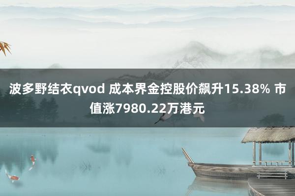 波多野结衣qvod 成本界金控股价飙升15.38% 市值涨7980.22万港元