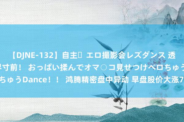 【DJNE-132】自主・エロ撮影会レズダンス 透け透けベビードールで限界寸前！ おっぱい揉んでオマ○コ見せつけベロちゅうDance！！ 鸿腾精密盘中异动 早盘股价大涨7.43%报2.891港元