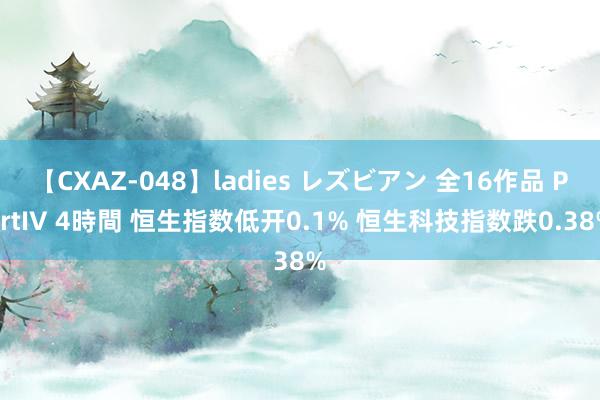 【CXAZ-048】ladies レズビアン 全16作品 PartIV 4時間 恒生指数低开0.1% 恒生科技指数跌0.38%