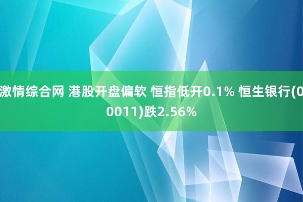 激情综合网 港股开盘偏软 恒指低开0.1% 恒生银行(00011)跌2.56%